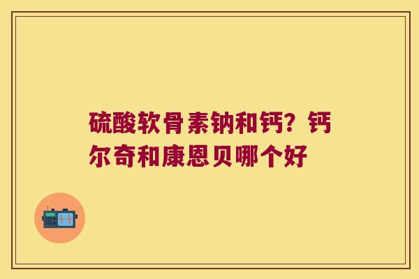 硫酸软骨素钠和钙？钙尔奇和康恩贝哪个好