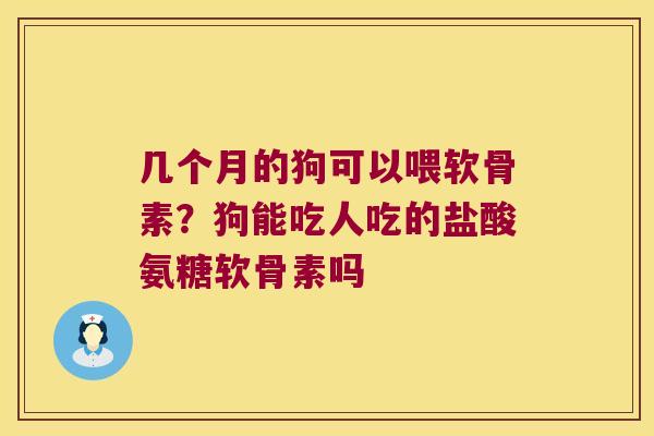 几个月的狗可以喂软骨素？狗能吃人吃的盐酸氨糖软骨素吗