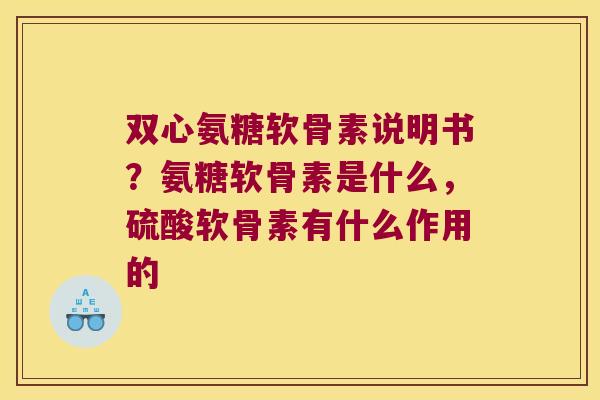 双心氨糖软骨素说明书?氨糖软骨素是什么,硫酸软骨素有什么作用的 双心氨糖软骨素说明书?氨糖软骨素是什么,硫酸软骨素有什么作用的