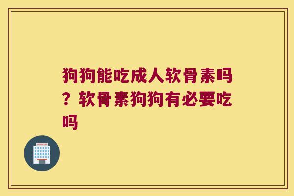 狗狗能吃成人软骨素吗?软骨素狗狗有必要吃吗 狗狗能吃成人软骨素吗?软骨素狗狗有必要吃吗