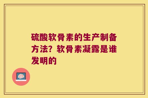 硫酸软骨素的生产制备方法?软骨素凝露是谁发明的 硫酸软骨素的生产制备方法?软骨素凝露是谁发明的