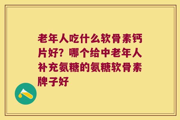老年人吃什么软骨素钙片好？哪个给中老年人补充氨糖的氨糖软骨素牌子好