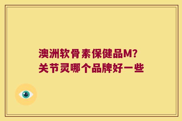 澳洲软骨素保健品M?关节灵哪个品牌好一些 澳洲软骨素保健品M?关节灵哪个品牌好一些