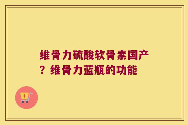 维骨力硫酸软骨素国产？维骨力蓝瓶的功能