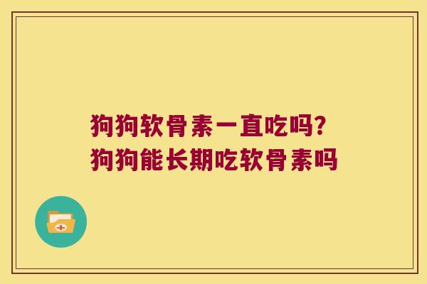 狗狗软骨素一直吃吗？狗狗能长期吃软骨素吗