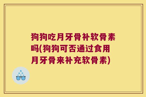 狗狗吃月牙骨补软骨素吗(狗狗可否通过食用月牙骨来补充软骨素) 狗狗吃月牙骨补软骨素吗(狗狗可否通过食用月牙骨来补充软骨素)