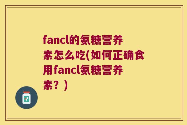 fancl的氨糖营养素怎么吃(如何正确食用fancl氨糖营养素?) fancl的氨糖营养素怎么吃(如何正确食用fancl氨糖营养素?)