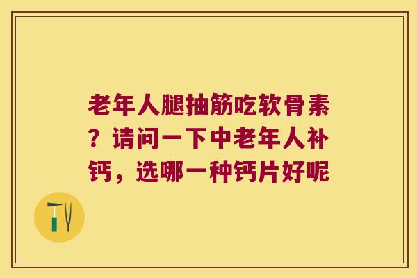 老年人腿抽筋吃软骨素？请问一下中老年人补钙，选哪一种钙片好呢