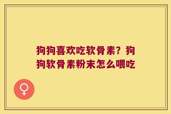狗狗喜欢吃软骨素？狗狗软骨素粉末怎么喂吃