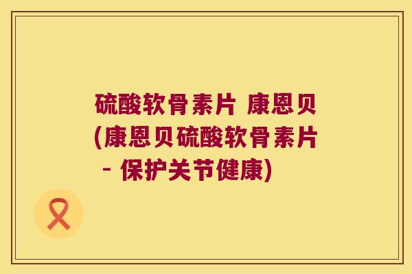 硫酸软骨素片 康恩贝(康恩贝硫酸软骨素片 - 保护关节健康)