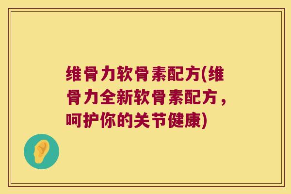 维骨力软骨素配方(维骨力全新软骨素配方,呵护你的关节健康) 维骨力软骨素配方(维骨力全新软骨素配方,呵护你的关节健康)