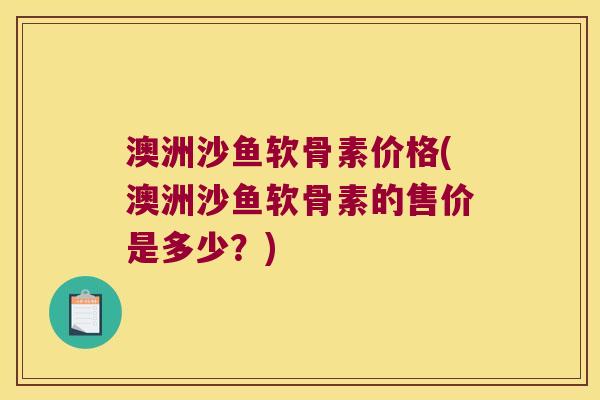 澳洲沙鱼软骨素价格(澳洲沙鱼软骨素的售价是多少?) 澳洲沙鱼软骨素价格(澳洲沙鱼软骨素的售价是多少?)