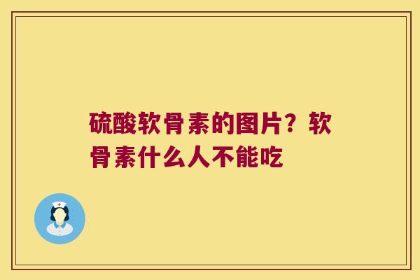硫酸软骨素的图片？软骨素什么人不能吃