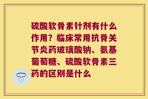 硫酸软骨素针剂有什么作用？临床常用抗骨药玻璃酸钠、氨基葡萄糖、硫酸软骨素三药的区别是什么