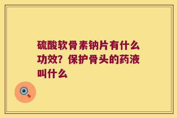 硫酸软骨素钠片有什么功效?保护骨头的药液叫什么 硫酸软骨素钠片有什么功效?保护骨头的药液叫什么