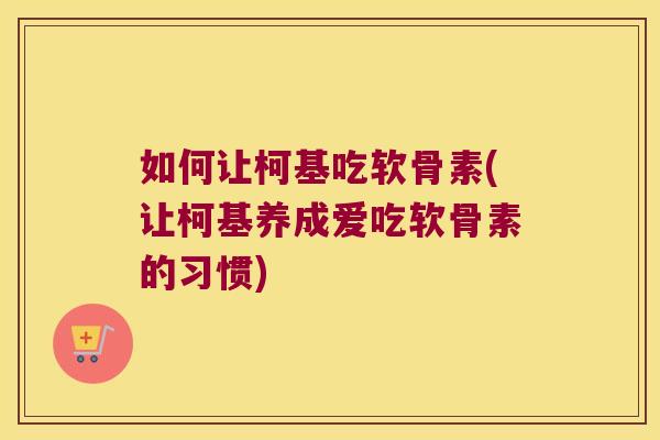 如何让柯基吃软骨素(让柯基养成爱吃软骨素的习惯) 如何让柯基吃软骨素(让柯基养成爱吃软骨素的习惯)