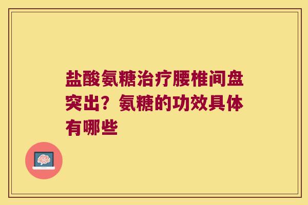 盐酸氨糖腰椎间盘突出?氨糖的功效具体有哪些 盐酸氨糖腰椎间盘突出?氨糖的功效具体有哪些