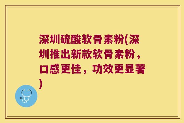 深圳硫酸软骨素粉(深圳推出新款软骨素粉,口感更佳,功效更显著) 深圳硫酸软骨素粉(深圳推出新款软骨素粉,口感更佳,功效更显著)