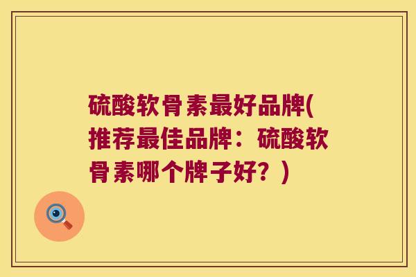 硫酸软骨素好品牌(推荐佳品牌：硫酸软骨素哪个牌子好？)