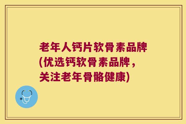老年人钙片软骨素品牌(优选钙软骨素品牌，关注老年骨骼健康)