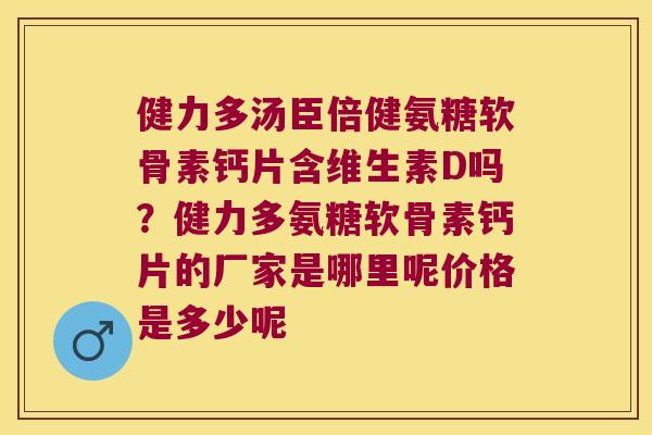 健力多汤臣倍健氨糖软骨素钙片含维生素D吗？健力多氨糖软骨素钙片的厂家是哪里呢价格是多少呢