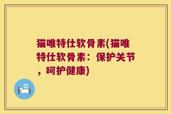 猫唯特仕软骨素(猫唯特仕软骨素：保护关节，呵护健康)
