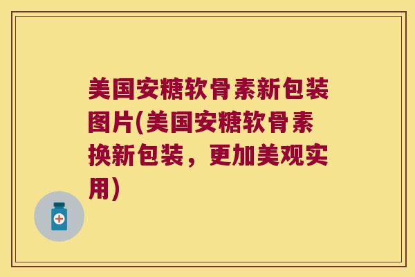 美国安糖软骨素新包装图片(美国安糖软骨素换新包装,更加美观实用) 美国安糖软骨素新包装图片(美国安糖软骨素换新包装,更加美观实用)