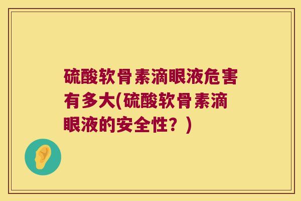 硫酸软骨素滴眼液危害有多大(硫酸软骨素滴眼液的安全性?) 硫酸软骨素滴眼液危害有多大(硫酸软骨素滴眼液的安全性?)