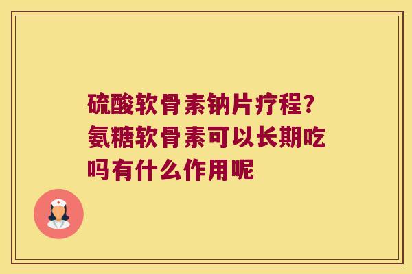 硫酸软骨素钠片疗程？氨糖软骨素可以长期吃吗有什么作用呢