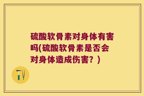 硫酸软骨素对身体有害吗(硫酸软骨素是否会对身体造成伤害？)