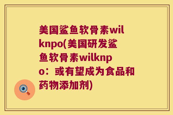 美国鲨鱼软骨素wilknpo(美国研发鲨鱼软骨素wilknpo：或有望成为食品和添加剂)