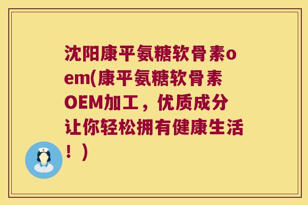 沈阳康平氨糖软骨素oem(康平氨糖软骨素OEM加工,优质成分让你轻松拥有健康生活!) 沈阳康平氨糖软骨素oem(康平氨糖软骨素OEM加工,优质成分让你轻松拥有健康生活!)