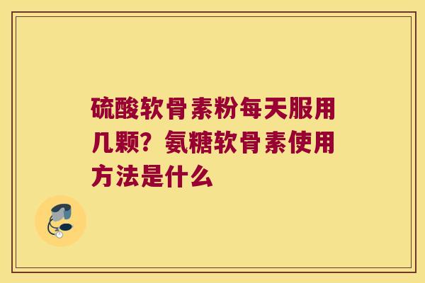 硫酸软骨素粉每天服用几颗？氨糖软骨素使用方法是什么