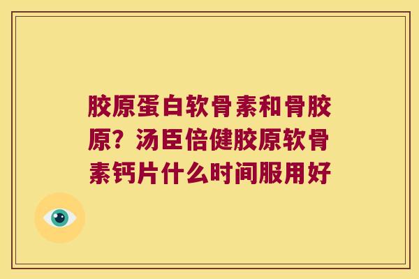 胶原蛋白软骨素和骨胶原?汤臣倍健胶原软骨素钙片什么时间服用好 胶原蛋白软骨素和骨胶原?汤臣倍健胶原软骨素钙片什么时间服用好