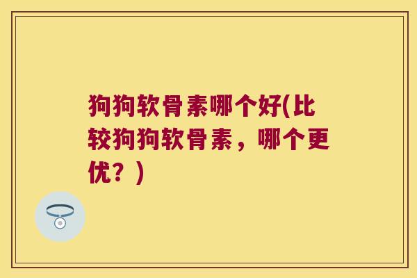 狗狗软骨素哪个好(比较狗狗软骨素,哪个更优?) 狗狗软骨素哪个好(比较狗狗软骨素,哪个更优?)