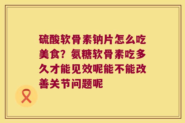 硫酸软骨素钠片怎么吃美食？氨糖软骨素吃多久才能见效呢能不能改善关节问题呢