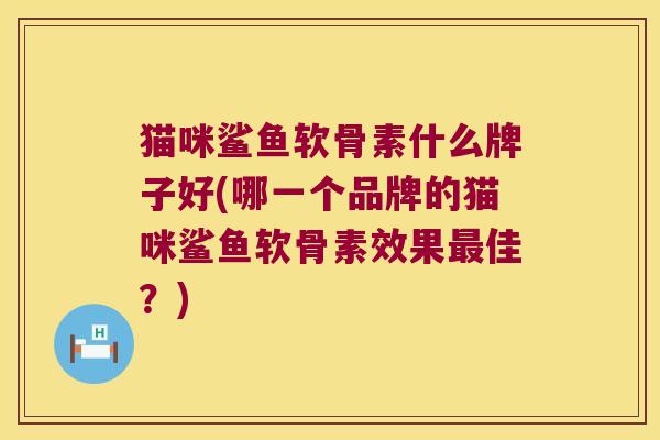 猫咪鲨鱼软骨素什么牌子好(哪一个品牌的猫咪鲨鱼软骨素效果佳?) 猫咪鲨鱼软骨素什么牌子好(哪一个品牌的猫咪鲨鱼软骨素效果佳?)