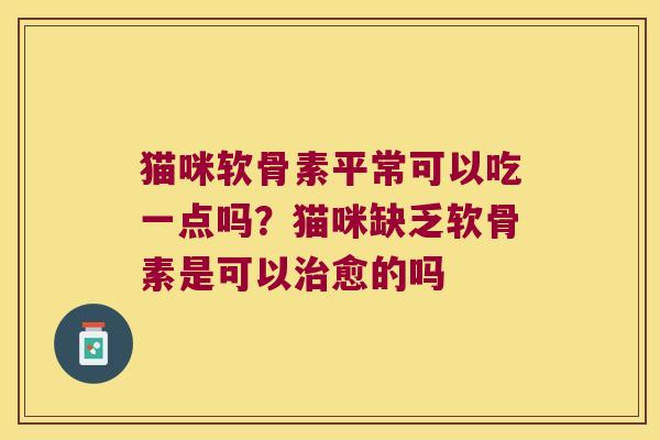 猫咪软骨素平常可以吃一点吗?猫咪缺乏软骨素是可以愈的吗 猫咪软骨素平常可以吃一点吗?猫咪缺乏软骨素是可以愈的吗
