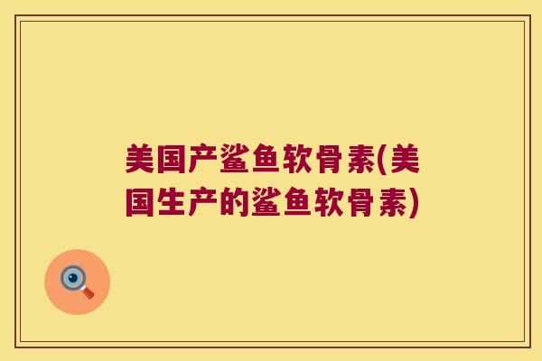 美国产鲨鱼软骨素(美国生产的鲨鱼软骨素)