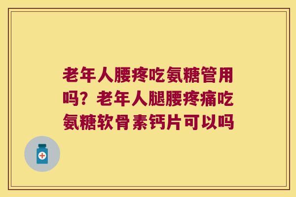 老年人腰疼吃氨糖管用吗?老年人腿腰吃氨糖软骨素钙片可以吗 老年人腰疼吃氨糖管用吗?老年人腿腰吃氨糖软骨素钙片可以吗