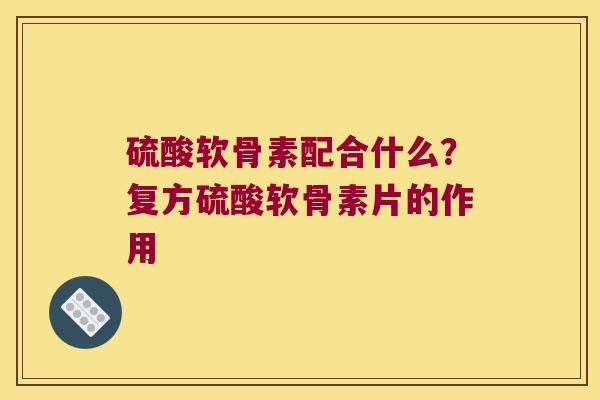 硫酸软骨素配合什么?复方硫酸软骨素片的作用 硫酸软骨素配合什么?复方硫酸软骨素片的作用