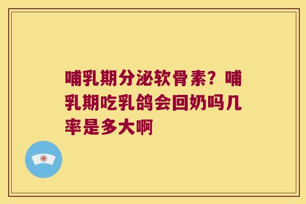 哺乳期分泌软骨素?哺乳期吃乳鸽会回奶吗几率是多大啊 哺乳期分泌软骨素?哺乳期吃乳鸽会回奶吗几率是多大啊