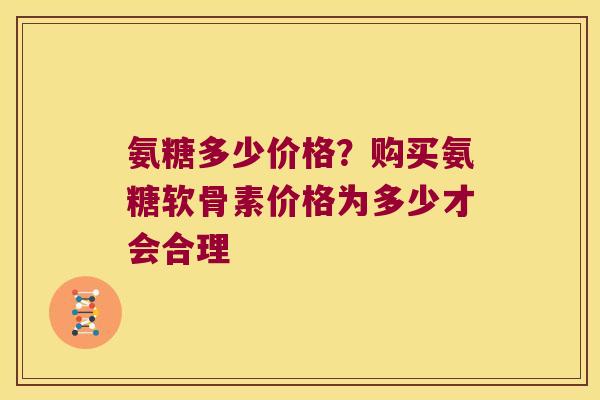 氨糖多少价格？购买氨糖软骨素价格为多少才会合理