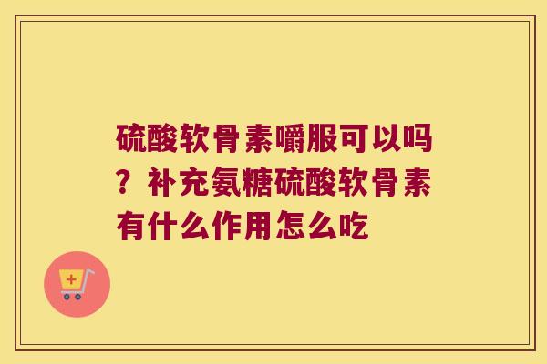 硫酸软骨素嚼服可以吗?补充氨糖硫酸软骨素有什么作用怎么吃 硫酸软骨素嚼服可以吗?补充氨糖硫酸软骨素有什么作用怎么吃