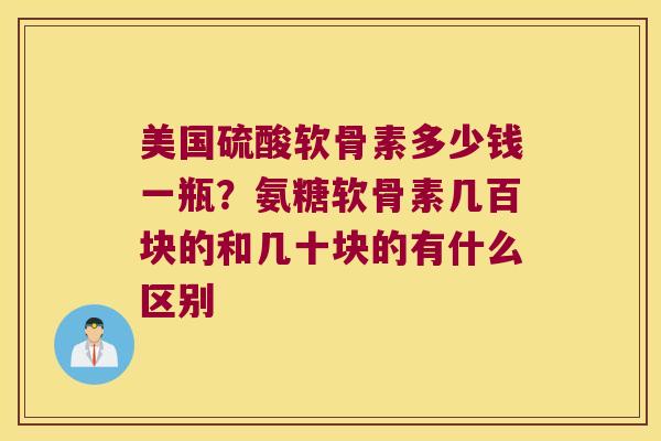 美国硫酸软骨素多少钱一瓶?氨糖软骨素几百块的和几十块的有什么区别 美国硫酸软骨素多少钱一瓶?氨糖软骨素几百块的和几十块的有什么区别