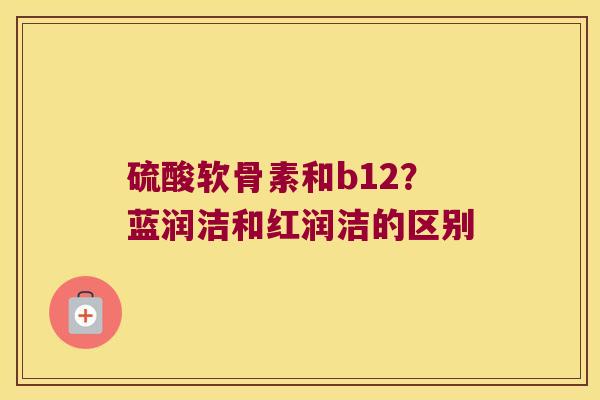 硫酸软骨素和b12?蓝润洁和红润洁的区别 硫酸软骨素和b12?蓝润洁和红润洁的区别