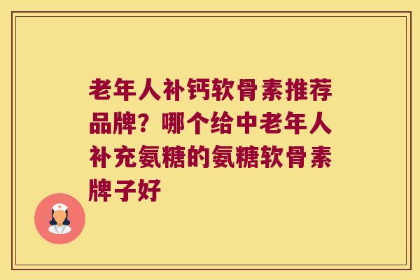 老年人补钙软骨素推荐品牌?哪个给中老年人补充氨糖的氨糖软骨素牌子好 老年人补钙软骨素推荐品牌?哪个给中老年人补充氨糖的氨糖软骨素牌子好