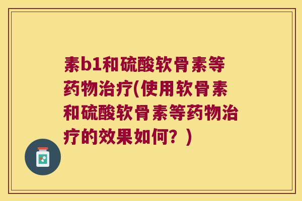 素b1和硫酸软骨素等(使用软骨素和硫酸软骨素等的效果如何？)