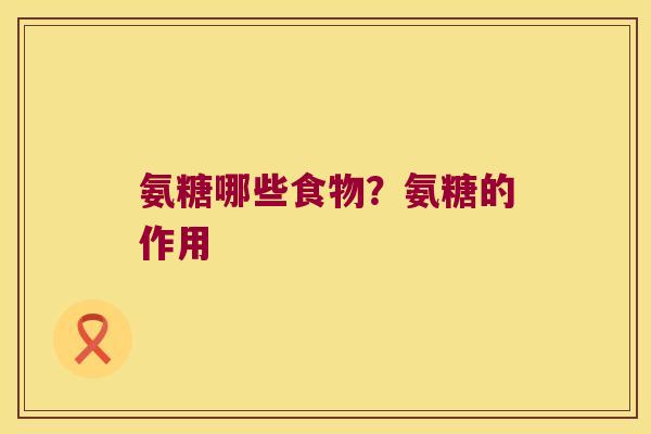 氨糖哪些食物？氨糖的作用