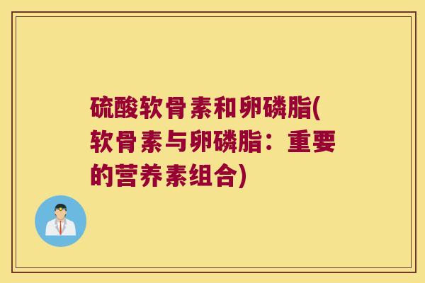 硫酸软骨素和卵磷脂(软骨素与卵磷脂:重要的营养素组合) 硫酸软骨素和卵磷脂(软骨素与卵磷脂:重要的营养素组合)